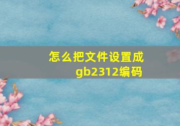 怎么把文件设置成gb2312编码