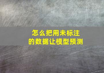 怎么把用未标注的数据让模型预测