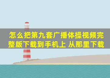 怎么把第九套广播体操视频完整版下载到手机上 ,从那里下载,