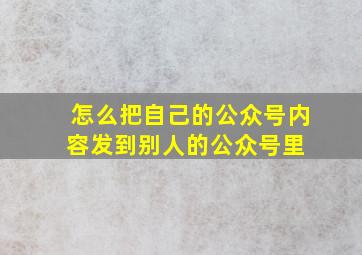 怎么把自己的公众号内容发到别人的公众号里 