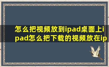 怎么把视频放到ipad桌面上ipad怎么把下载的视频放在ipad桌面