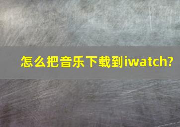 怎么把音乐下载到iwatch?