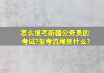 怎么报考新疆公务员的考试?报考流程是什么?