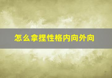 怎么拿捏性格内向外向