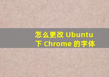 怎么更改 Ubuntu 下 Chrome 的字体