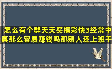 怎么有个群天天买福彩快3经常中。真那么容易赚钱吗。那别人还上班干