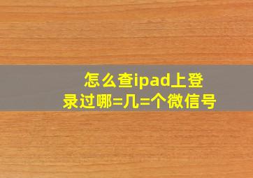 怎么查ipad上登录过哪=几=个微信号