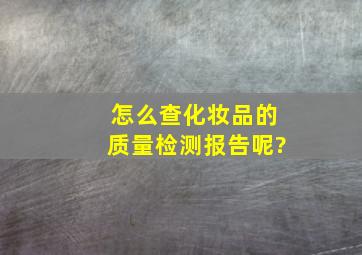 怎么查化妆品的质量检测报告呢?