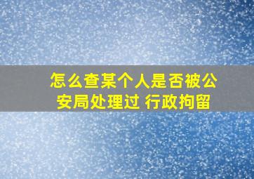 怎么查某个人是否被公安局处理过 行政拘留