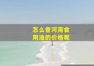 怎么查河南食用油的价格呢(