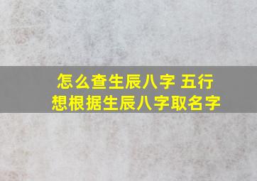 怎么查生辰八字 五行 想根据生辰八字取名字