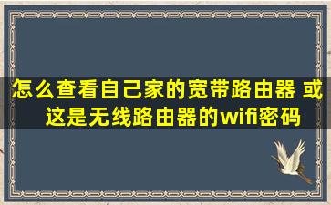 怎么查看自己家的宽带路由器 或这是无线路由器的wifi密码 我家的wifi...