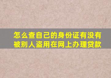 怎么查自己的身份证有没有被别人盗用在网上办理贷款