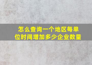 怎么查询一个地区每单位时间增加多少企业数量((