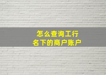 怎么查询工行名下的商户账户