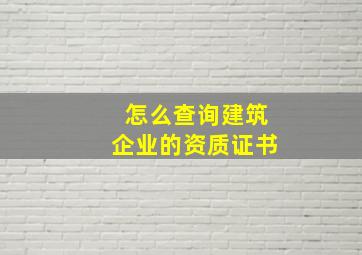 怎么查询建筑企业的资质证书(