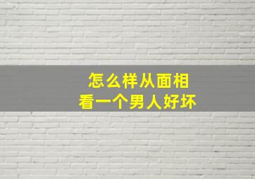 怎么样从面相看一个男人好坏(