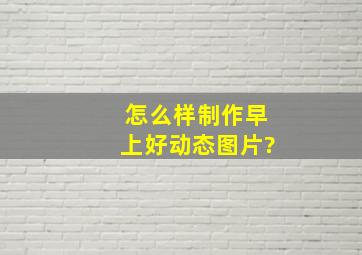 怎么样制作早上好动态图片?