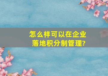 怎么样可以在企业落地积分制管理?