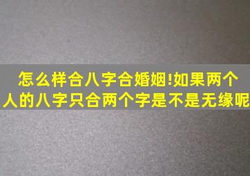 怎么样合八字,合婚姻!如果两个人的八字只合两个字是不是无缘呢