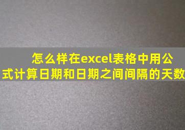 怎么样在excel表格中用公式计算日期和日期之间间隔的天数