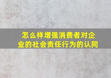 怎么样增强消费者对企业的社会责任行为的认同