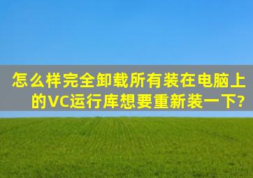 怎么样完全卸载所有装在电脑上的VC运行库,想要重新装一下?