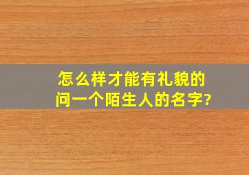 怎么样才能有礼貌的问一个陌生人的名字?