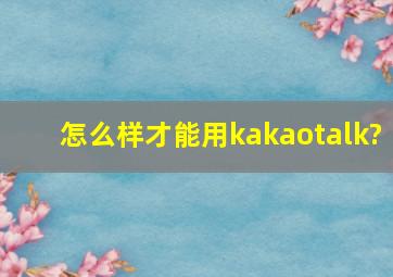 怎么样才能用kakaotalk?