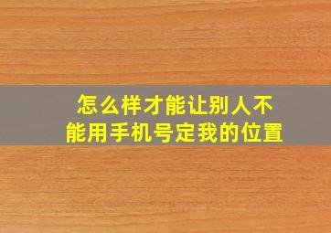 怎么样才能让别人不能用手机号定我的位置