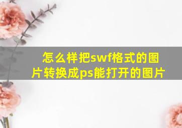 怎么样把swf格式的图片转换成ps能打开的图片