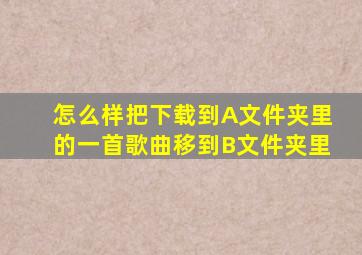 怎么样把下载到A文件夹里的一首歌曲移到B文件夹里