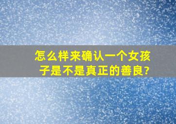 怎么样来确认一个女孩子是不是真正的善良?