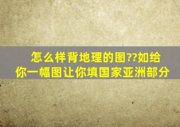 怎么样背地理的图??如,给你一幅图,让你填国家,亚洲部分