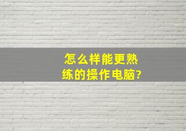 怎么样能更熟练的操作电脑?