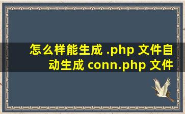 怎么样能生成 .php 文件,自动生成 conn.php 文件