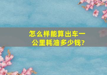 怎么样能算出车一公里耗油多少钱?