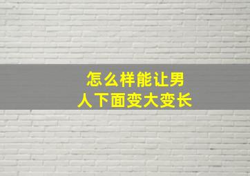 怎么样能让男人下面变大变长