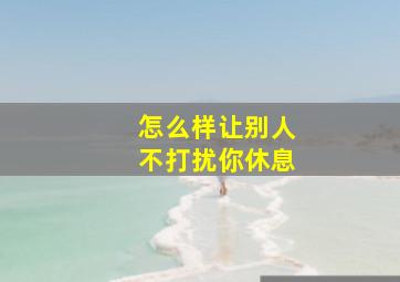 怎么样让别人不打扰你休息