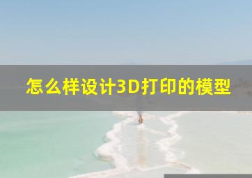 怎么样设计3D打印的模型