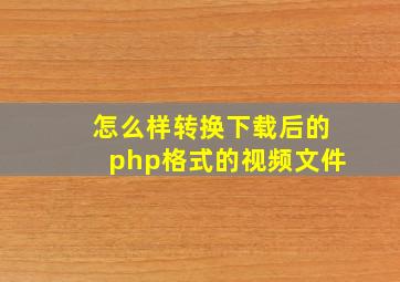 怎么样转换下载后的php格式的视频文件