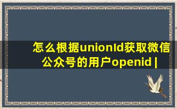 怎么根据unionId获取微信公众号的用户openid。。 | 微信开放社区