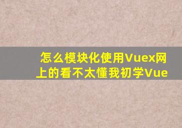 怎么模块化使用Vuex,网上的看不太懂,我初学Vue