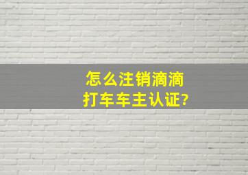 怎么注销滴滴打车车主认证?