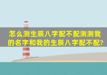 怎么测生辰八字配不配,测测我的名字和我的生辰八字配不配?