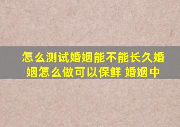 怎么测试婚姻能不能长久,婚姻怎么做可以保鲜 婚姻中