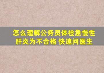 怎么理解公务员体检急慢性肝炎为不合格 快速问医生