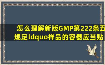 怎么理解新版GMP第222条(五)规定“样品的容器应当贴有.....