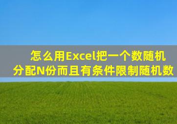 怎么用Excel把一个数随机分配N份,而且有条件限制随机数。