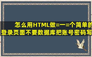 怎么用HTML做=一=个简单的登录页面,不要数据库,把账号密码写死在...